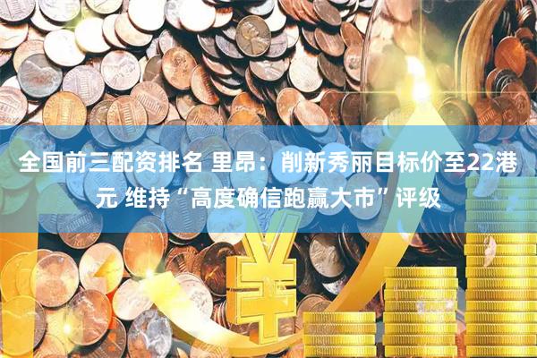 全国前三配资排名 里昂：削新秀丽目标价至22港元 维持“高度确信跑赢大市”评级