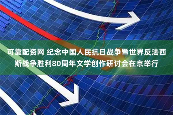 可靠配资网 纪念中国人民抗日战争暨世界反法西斯战争胜利80周年文学创作研讨会在京举行