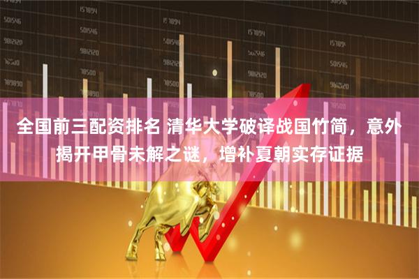 全国前三配资排名 清华大学破译战国竹简，意外揭开甲骨未解之谜，增补夏朝实存证据