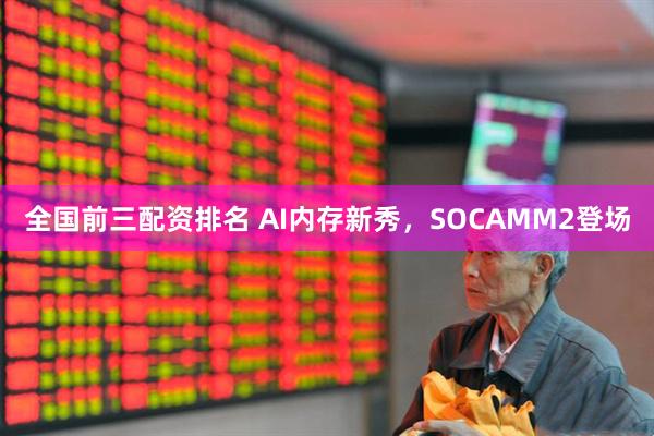 全国前三配资排名 AI内存新秀，SOCAMM2登场