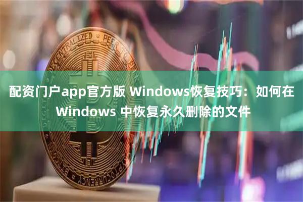 配资门户app官方版 Windows恢复技巧：如何在 Windows 中恢复永久删除的文件