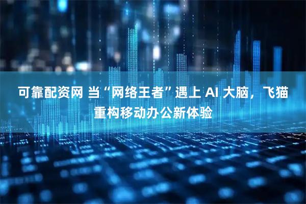 可靠配资网 当“网络王者”遇上 AI 大脑，飞猫重构移动办公新体验