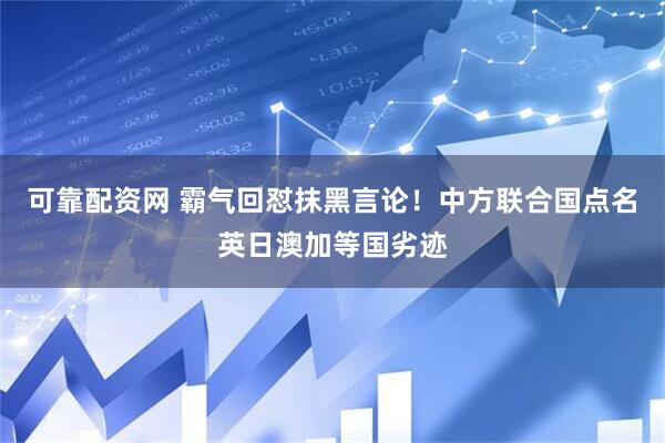 可靠配资网 霸气回怼抹黑言论！中方联合国点名英日澳加等国劣迹