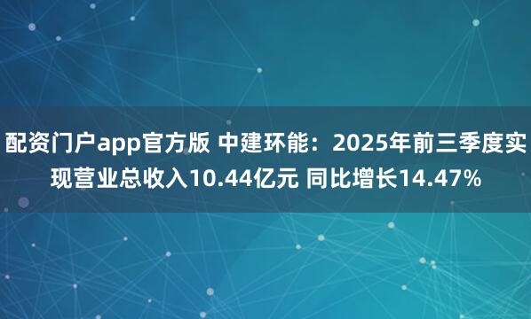 配资门户app官方版 中建环能：2025年前三季度实现营业总收入10.44亿元 同比增长14.47%