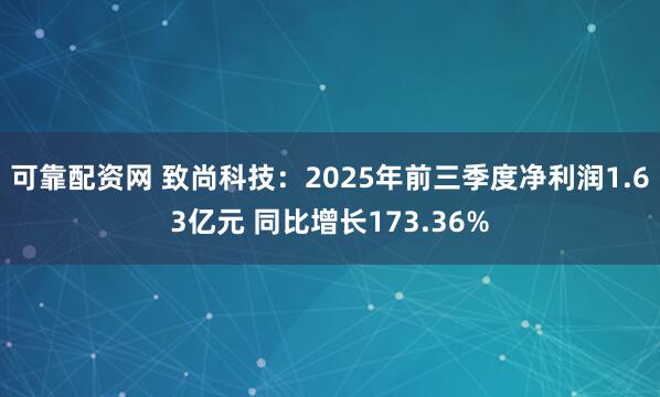 可靠配资网 致尚科技：2025年前三季度净利润1.63亿元 同比增长173.36%