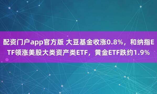 配资门户app官方版 大豆基金收涨0.8%，和纳指ETF领涨美股大类资产类ETF，黄金ETF跌约1.9%