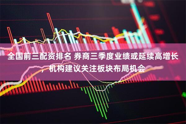 全国前三配资排名 券商三季度业绩或延续高增长，机构建议关注板块布局机会