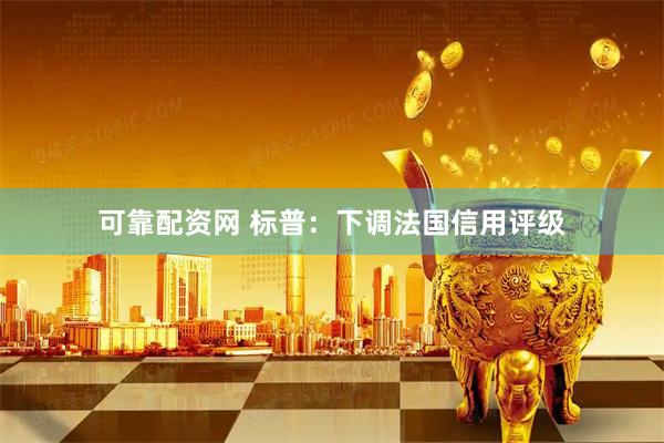 可靠配资网 标普：下调法国信用评级