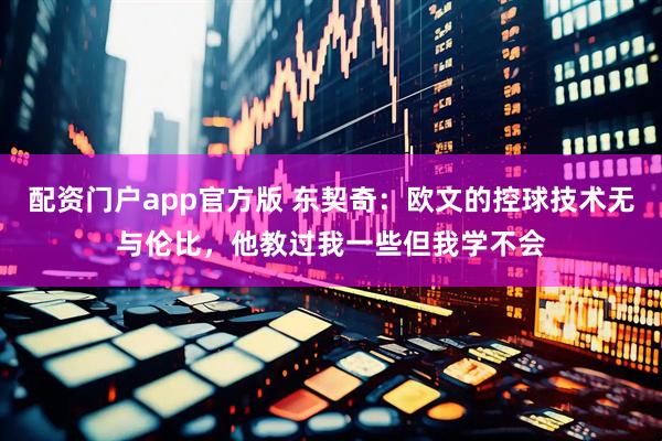 配资门户app官方版 东契奇：欧文的控球技术无与伦比，他教过我一些但我学不会