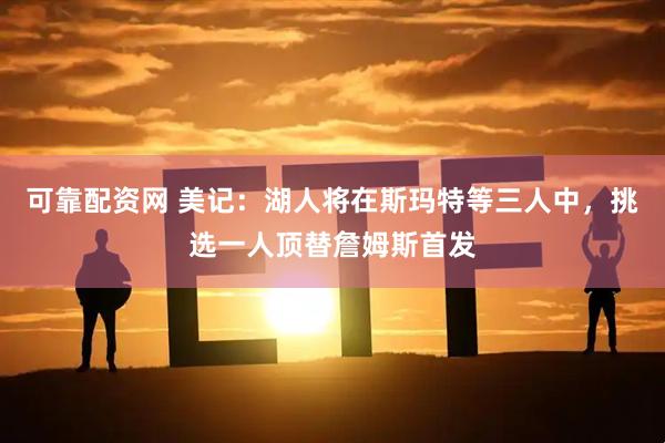可靠配资网 美记：湖人将在斯玛特等三人中，挑选一人顶替詹姆斯首发