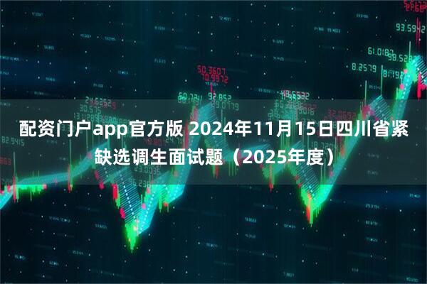 配资门户app官方版 2024年11月15日四川省紧缺选调生面试题（2025年度）