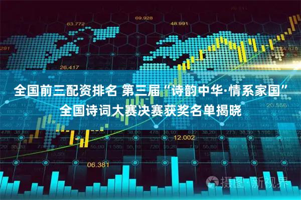 全国前三配资排名 第三届“诗韵中华·情系家国”全国诗词大赛决赛获奖名单揭晓