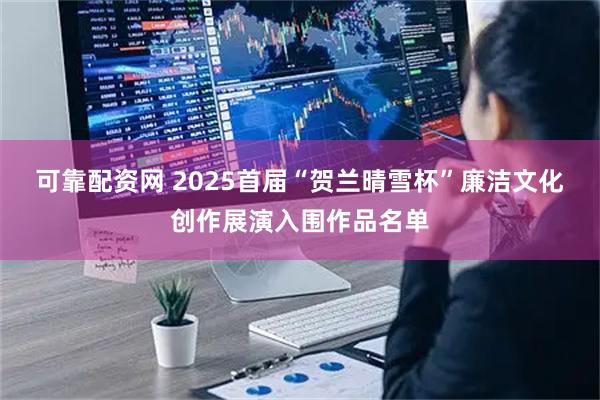 可靠配资网 2025首届“贺兰晴雪杯”廉洁文化创作展演入围作品名单
