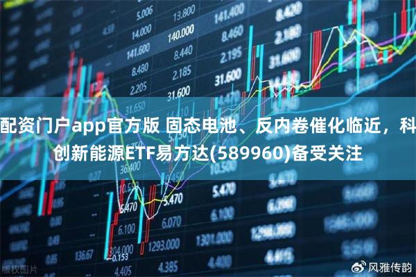 配资门户app官方版 固态电池、反内卷催化临近，科创新能源ETF易方达(589960)备受关注