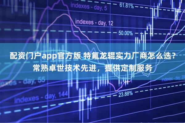 配资门户app官方版 特氟龙辊实力厂商怎么选？常熟卓世技术先进，提供定制服务