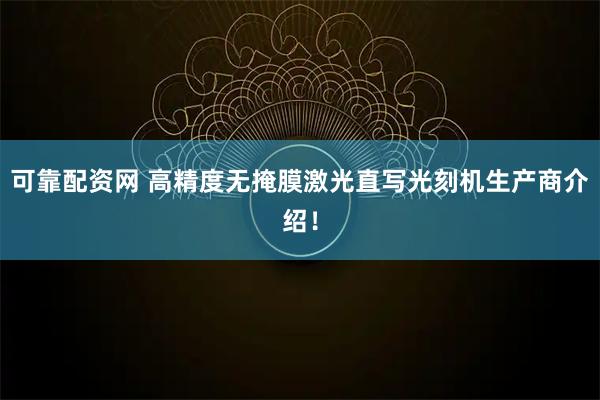 可靠配资网 高精度无掩膜激光直写光刻机生产商介绍！