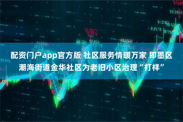 配资门户app官方版 社区服务情暖万家 即墨区潮海街道金华社区为老旧小区治理“打样”