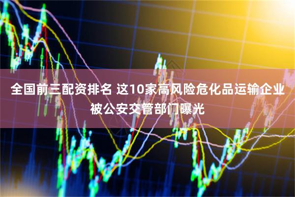 全国前三配资排名 这10家高风险危化品运输企业被公安交管部门曝光
