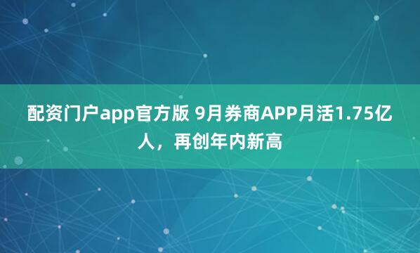 配资门户app官方版 9月券商APP月活1.75亿人，再创年内新高