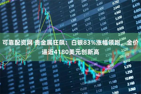 可靠配资网 贵金属狂飙：白银83%涨幅领跑，金价逼近4180美元创新高