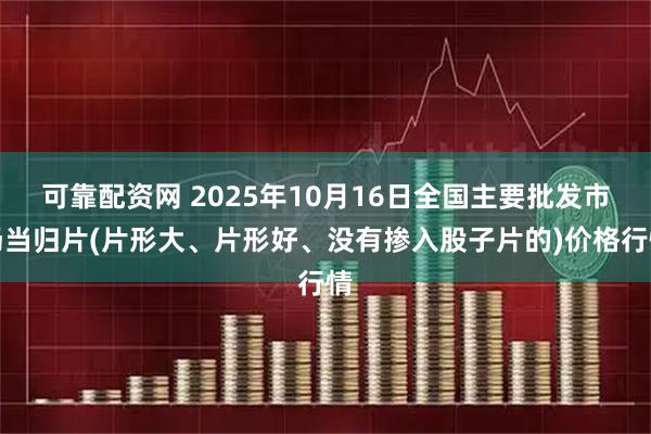 可靠配资网 2025年10月16日全国主要批发市场当归片(片形大、片形好、没有掺入股子片的)价格行情