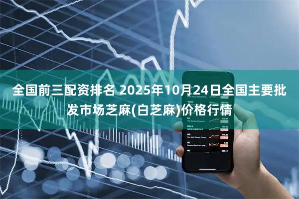 全国前三配资排名 2025年10月24日全国主要批发市场芝麻(白芝麻)价格行情
