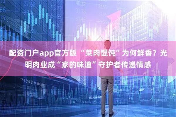 配资门户app官方版 “菜肉馄饨”为何鲜香？光明肉业成“家的味道”守护者传递情感