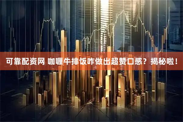 可靠配资网 咖喱牛排饭咋做出超赞口感？揭秘啦！