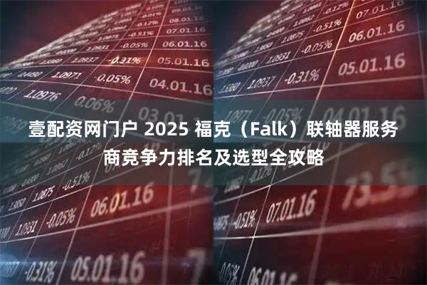 壹配资网门户 2025 福克（Falk）联轴器服务商竞争力排名及选型全攻略