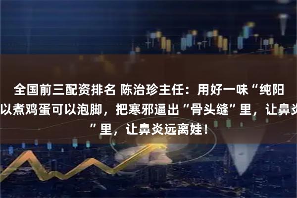 全国前三配资排名 陈治珍主任：用好一味“纯阳草”，可以煮鸡蛋可以泡脚，把寒邪逼出“骨头缝”里，让鼻炎远离娃！