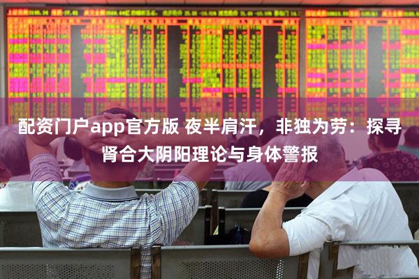配资门户app官方版 夜半肩汗，非独为劳：探寻肾合大阴阳理论与身体警报