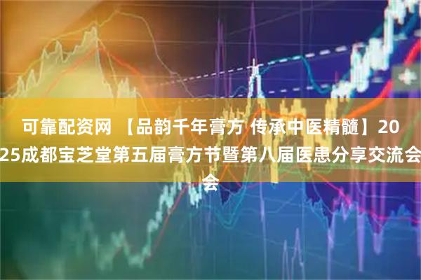 可靠配资网 【品韵千年膏方 传承中医精髓】2025成都宝芝堂第五届膏方节暨第八届医患分享交流会
