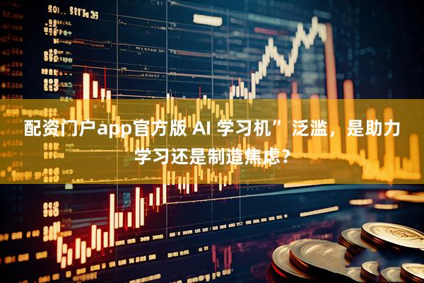 配资门户app官方版 AI 学习机” 泛滥，是助力学习还是制造焦虑？