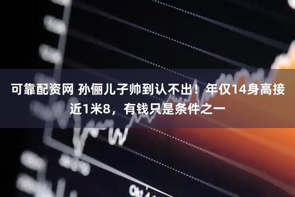 可靠配资网 孙俪儿子帅到认不出！年仅14身高接近1米8，有钱只是条件之一