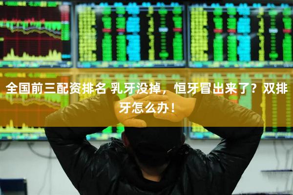 全国前三配资排名 乳牙没掉，恒牙冒出来了？双排牙怎么办！