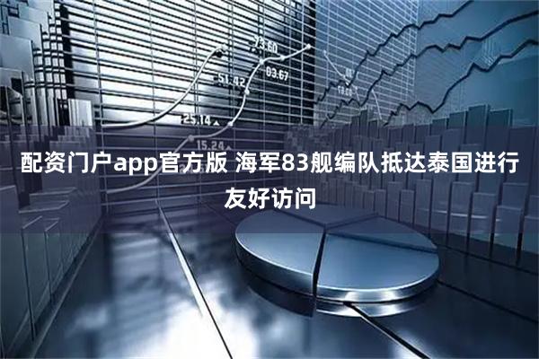 配资门户app官方版 海军83舰编队抵达泰国进行友好访问