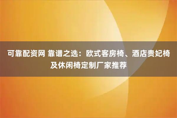 可靠配资网 靠谱之选：欧式客房椅、酒店贵妃椅及休闲椅定制厂家推荐