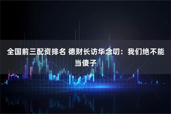 全国前三配资排名 德财长访华念叨：我们绝不能当傻子