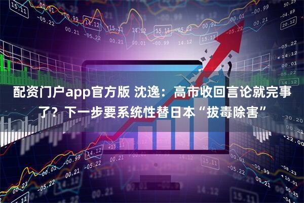 配资门户app官方版 沈逸：高市收回言论就完事了？下一步要系统性替日本“拔毒除害”