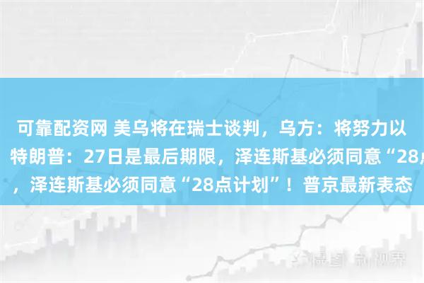 可靠配资网 美乌将在瑞士谈判，乌方：将努力以体面的和平结束冲突！特朗普：27日是最后期限，泽连斯基必须同意“28点计划”！普京最新表态