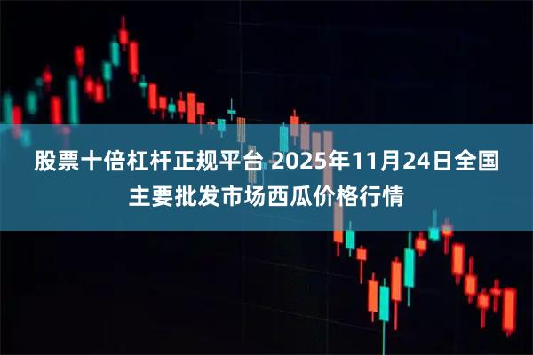 股票十倍杠杆正规平台 2025年11月24日全国主要批发市场西瓜价格行情
