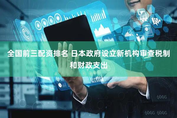 全国前三配资排名 日本政府设立新机构审查税制和财政支出