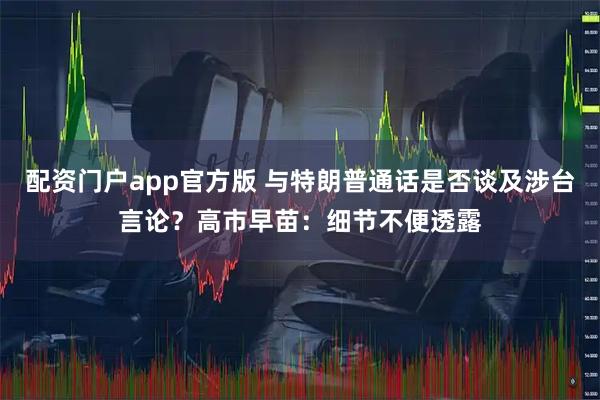 配资门户app官方版 与特朗普通话是否谈及涉台言论？高市早苗：细节不便透露