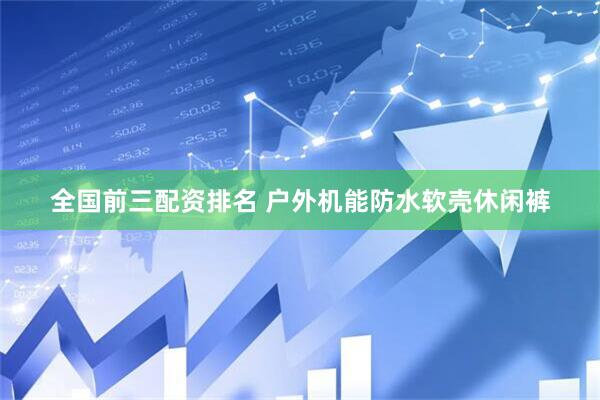 全国前三配资排名 户外机能防水软壳休闲裤