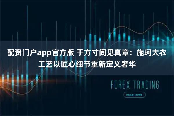 配资门户app官方版 于方寸间见真章：施珂大衣工艺以匠心细节重新定义奢华