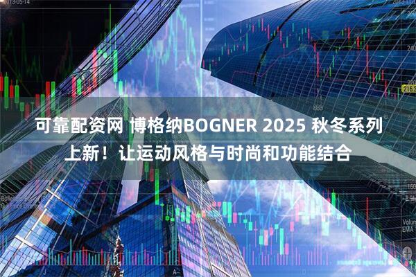 可靠配资网 博格纳BOGNER 2025 秋冬系列上新！让运动风格与时尚和功能结合