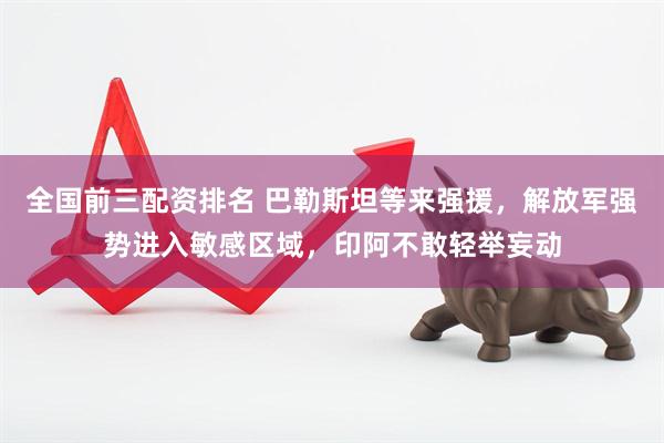 全国前三配资排名 巴勒斯坦等来强援，解放军强势进入敏感区域，印阿不敢轻举妄动