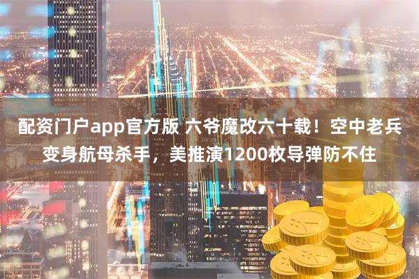 配资门户app官方版 六爷魔改六十载！空中老兵变身航母杀手，美推演1200枚导弹防不住