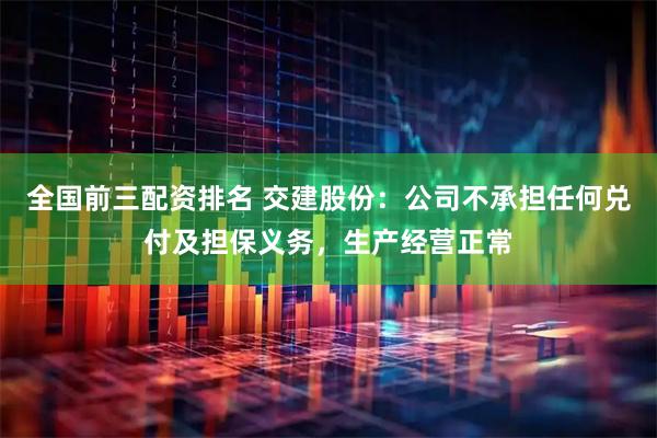 全国前三配资排名 交建股份：公司不承担任何兑付及担保义务，生产经营正常