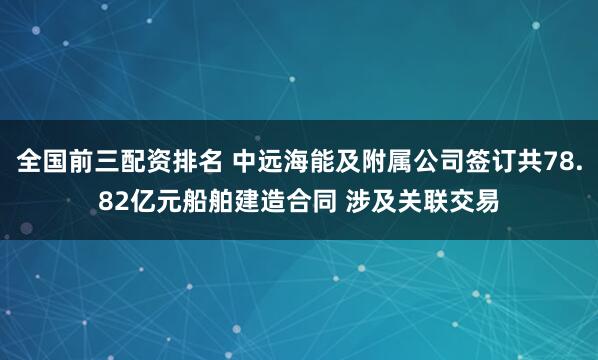 全国前三配资排名 中远海能及附属公司签订共78.82亿元船舶建造合同 涉及关联交易